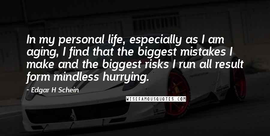 Edgar H Schein Quotes: In my personal life, especially as I am aging, I find that the biggest mistakes I make and the biggest risks I run all result form mindless hurrying.