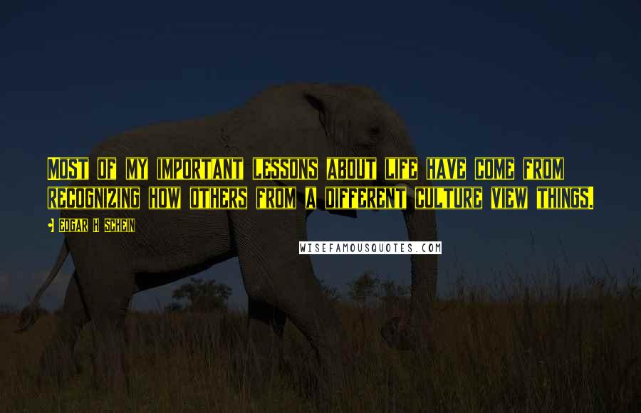 Edgar H Schein Quotes: Most of my important lessons about life have come from recognizing how others from a different culture view things.