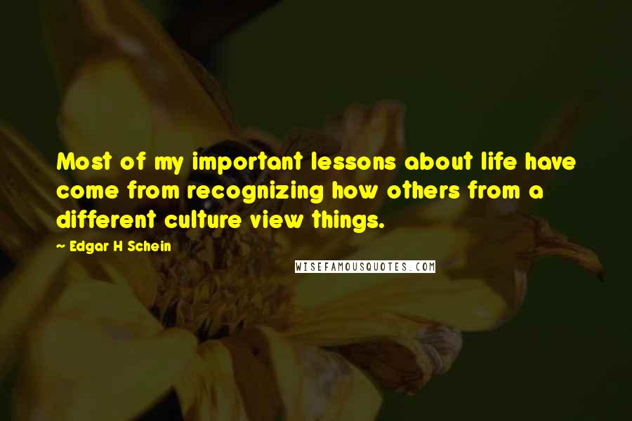 Edgar H Schein Quotes: Most of my important lessons about life have come from recognizing how others from a different culture view things.