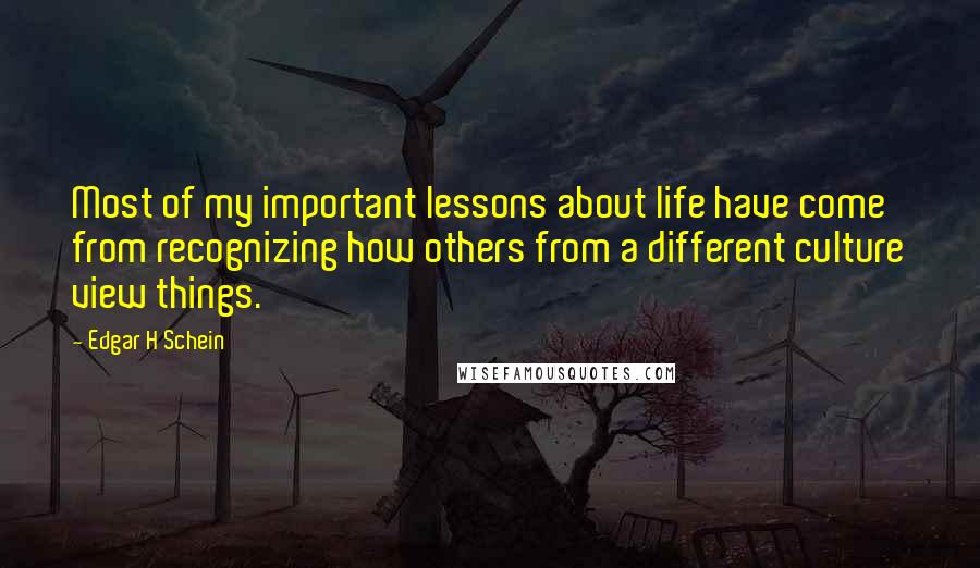 Edgar H Schein Quotes: Most of my important lessons about life have come from recognizing how others from a different culture view things.