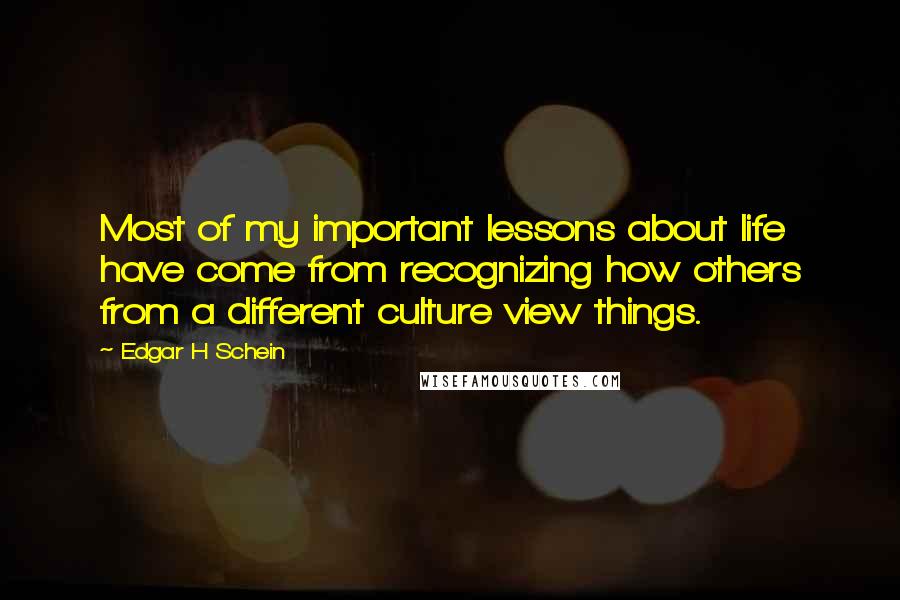 Edgar H Schein Quotes: Most of my important lessons about life have come from recognizing how others from a different culture view things.