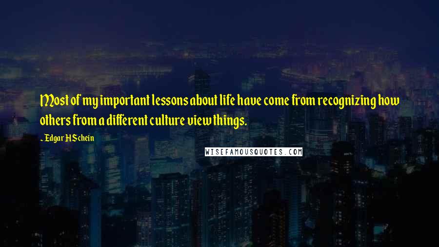 Edgar H Schein Quotes: Most of my important lessons about life have come from recognizing how others from a different culture view things.
