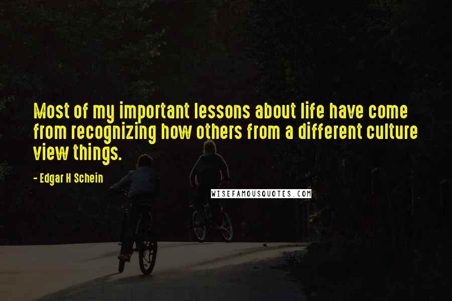 Edgar H Schein Quotes: Most of my important lessons about life have come from recognizing how others from a different culture view things.