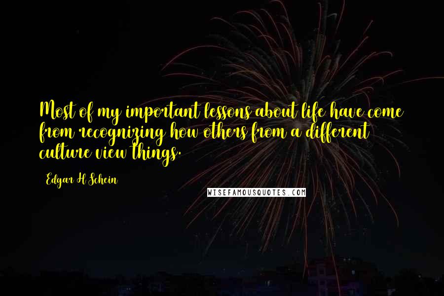 Edgar H Schein Quotes: Most of my important lessons about life have come from recognizing how others from a different culture view things.