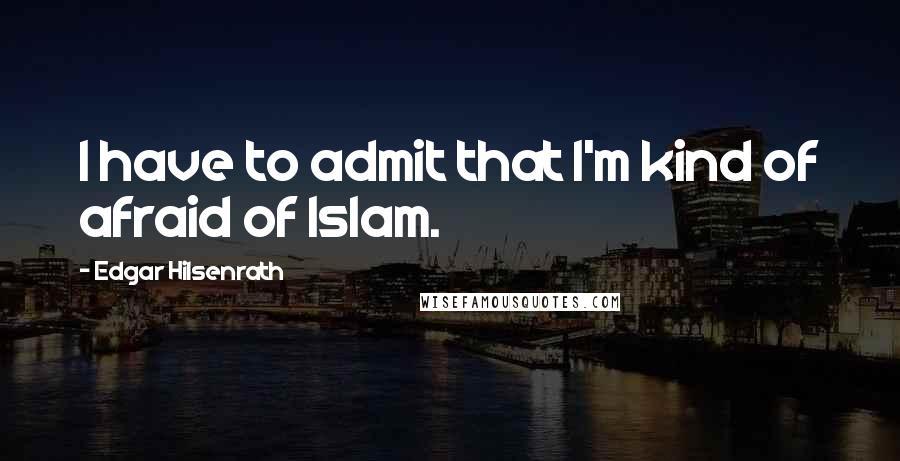 Edgar Hilsenrath Quotes: I have to admit that I'm kind of afraid of Islam.