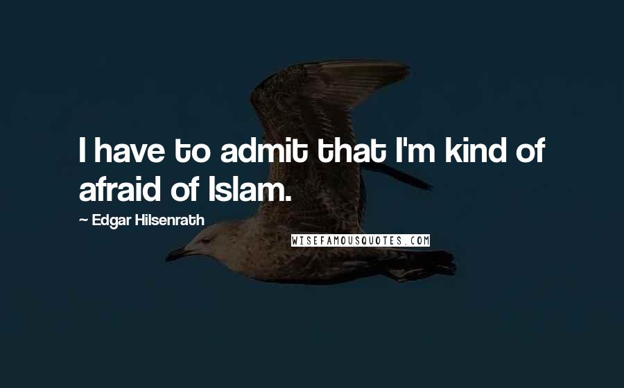 Edgar Hilsenrath Quotes: I have to admit that I'm kind of afraid of Islam.