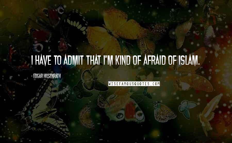Edgar Hilsenrath Quotes: I have to admit that I'm kind of afraid of Islam.