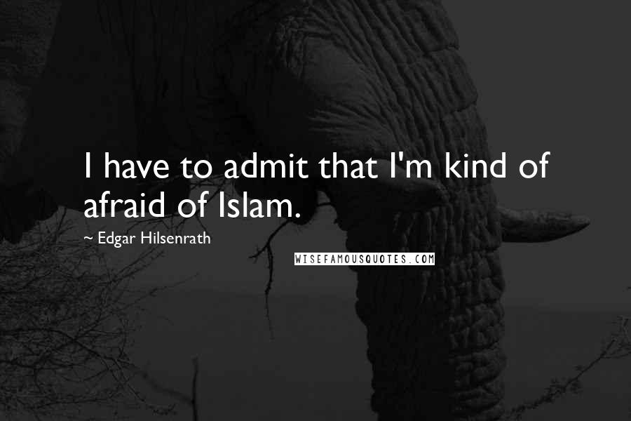 Edgar Hilsenrath Quotes: I have to admit that I'm kind of afraid of Islam.