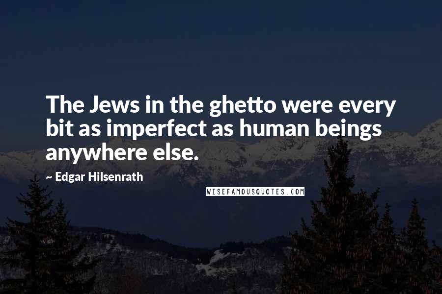 Edgar Hilsenrath Quotes: The Jews in the ghetto were every bit as imperfect as human beings anywhere else.