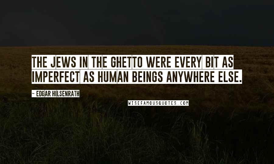 Edgar Hilsenrath Quotes: The Jews in the ghetto were every bit as imperfect as human beings anywhere else.