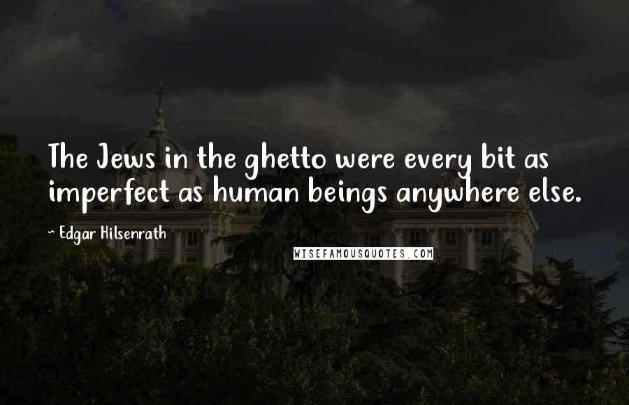 Edgar Hilsenrath Quotes: The Jews in the ghetto were every bit as imperfect as human beings anywhere else.