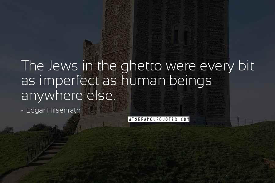 Edgar Hilsenrath Quotes: The Jews in the ghetto were every bit as imperfect as human beings anywhere else.