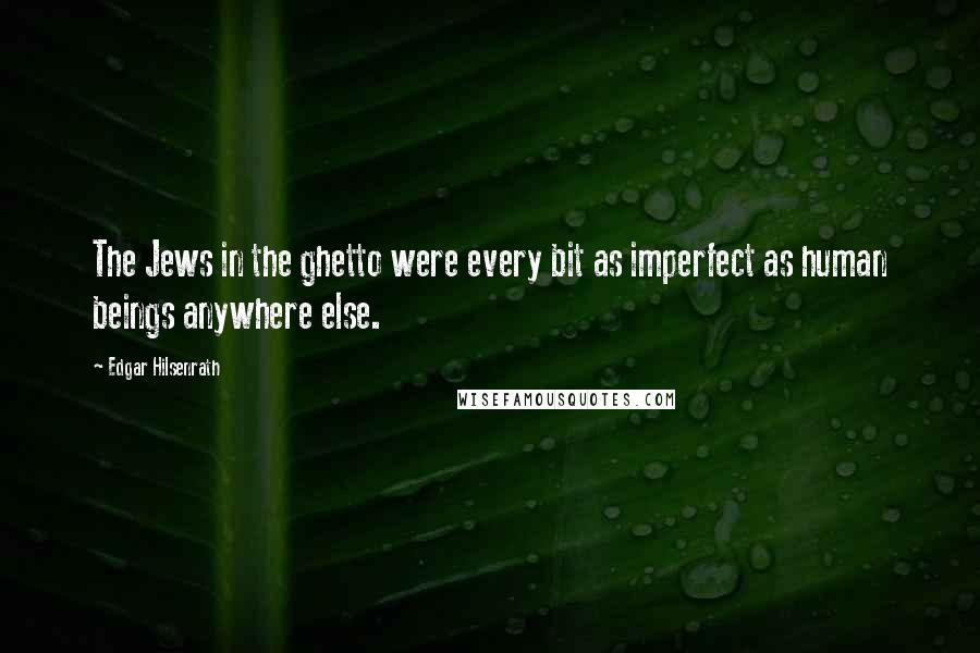 Edgar Hilsenrath Quotes: The Jews in the ghetto were every bit as imperfect as human beings anywhere else.