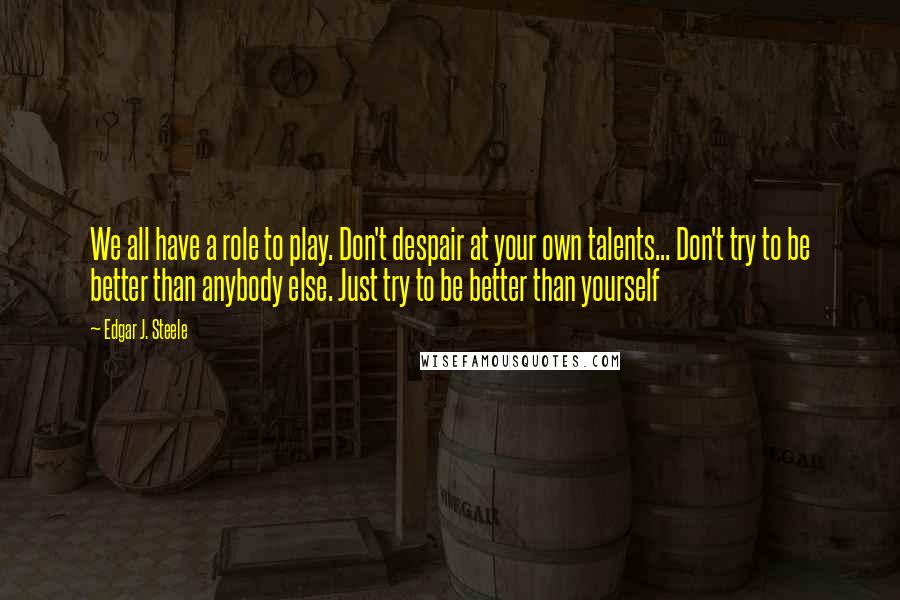 Edgar J. Steele Quotes: We all have a role to play. Don't despair at your own talents... Don't try to be better than anybody else. Just try to be better than yourself