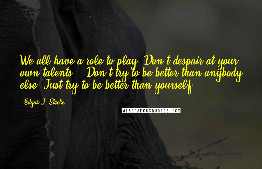 Edgar J. Steele Quotes: We all have a role to play. Don't despair at your own talents... Don't try to be better than anybody else. Just try to be better than yourself