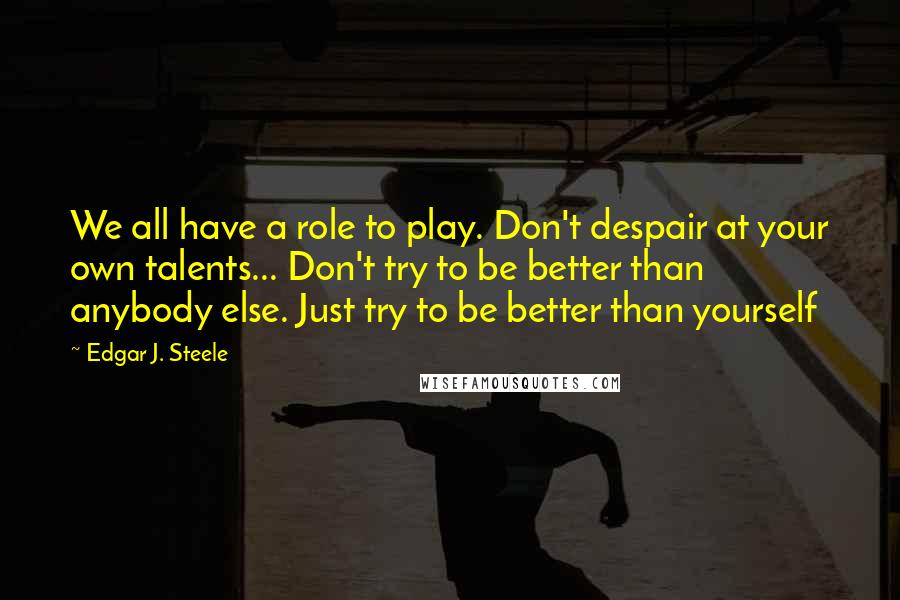 Edgar J. Steele Quotes: We all have a role to play. Don't despair at your own talents... Don't try to be better than anybody else. Just try to be better than yourself