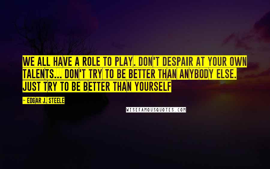 Edgar J. Steele Quotes: We all have a role to play. Don't despair at your own talents... Don't try to be better than anybody else. Just try to be better than yourself