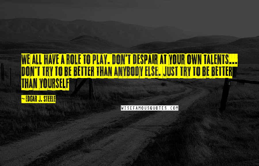 Edgar J. Steele Quotes: We all have a role to play. Don't despair at your own talents... Don't try to be better than anybody else. Just try to be better than yourself