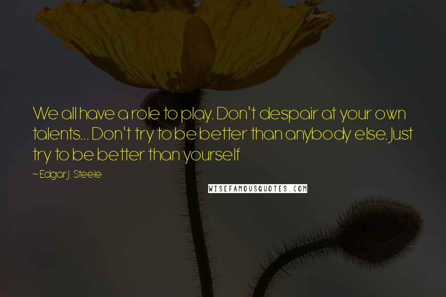 Edgar J. Steele Quotes: We all have a role to play. Don't despair at your own talents... Don't try to be better than anybody else. Just try to be better than yourself