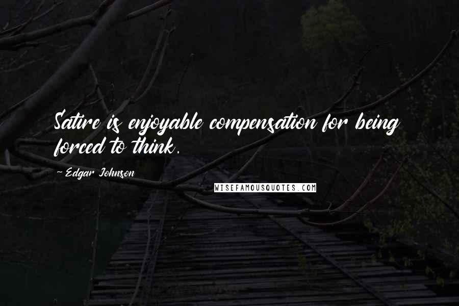 Edgar Johnson Quotes: Satire is enjoyable compensation for being forced to think.