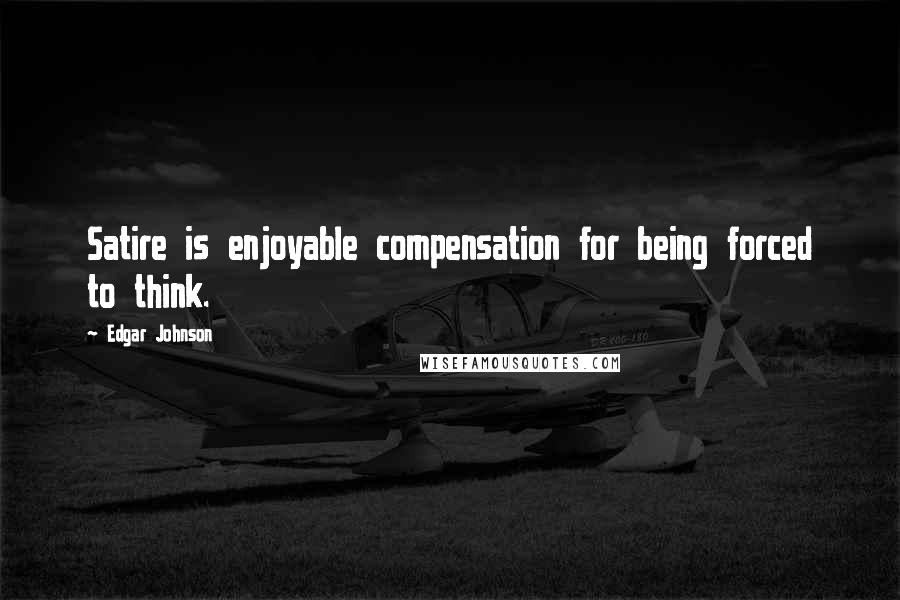 Edgar Johnson Quotes: Satire is enjoyable compensation for being forced to think.