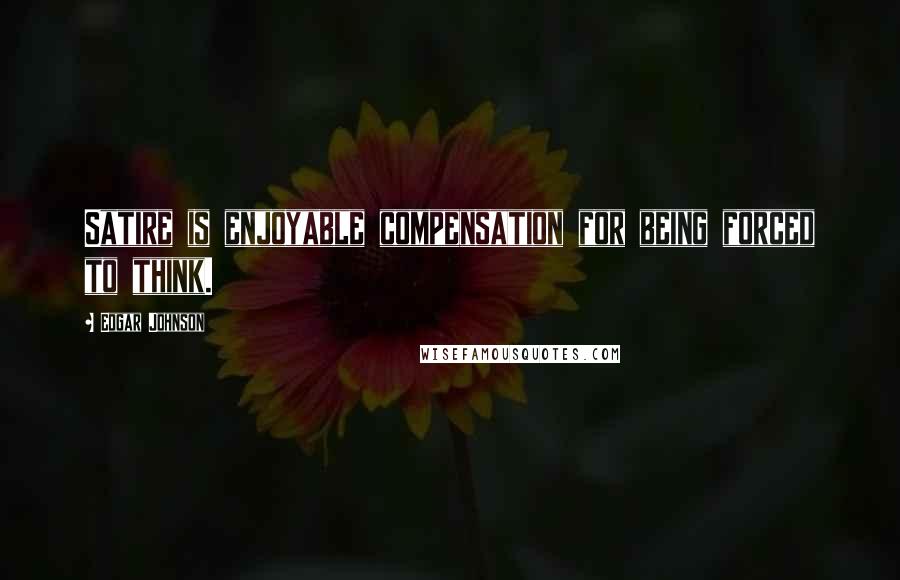 Edgar Johnson Quotes: Satire is enjoyable compensation for being forced to think.