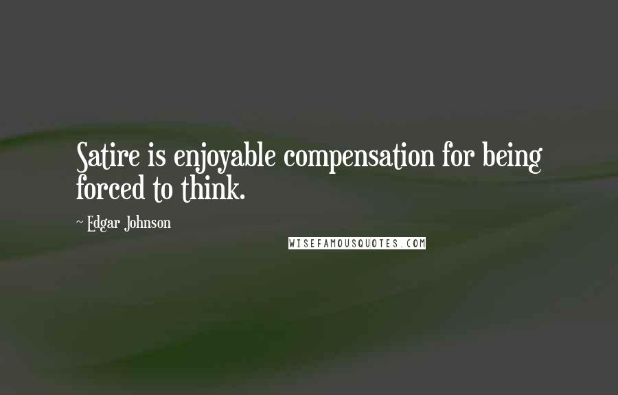 Edgar Johnson Quotes: Satire is enjoyable compensation for being forced to think.