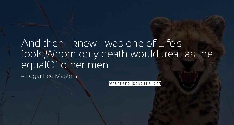 Edgar Lee Masters Quotes: And then I knew I was one of Life's fools,Whom only death would treat as the equalOf other men