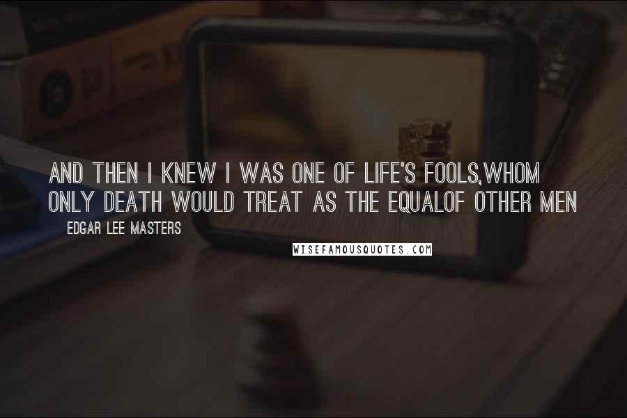 Edgar Lee Masters Quotes: And then I knew I was one of Life's fools,Whom only death would treat as the equalOf other men