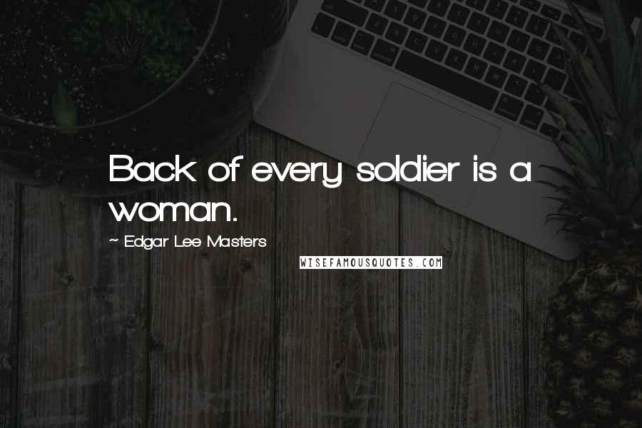 Edgar Lee Masters Quotes: Back of every soldier is a woman.