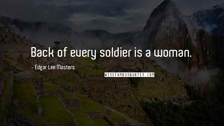 Edgar Lee Masters Quotes: Back of every soldier is a woman.