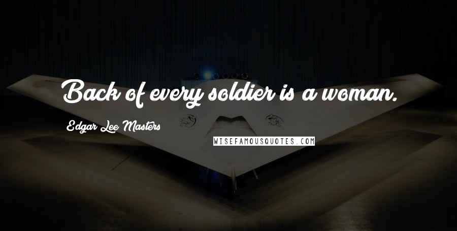 Edgar Lee Masters Quotes: Back of every soldier is a woman.
