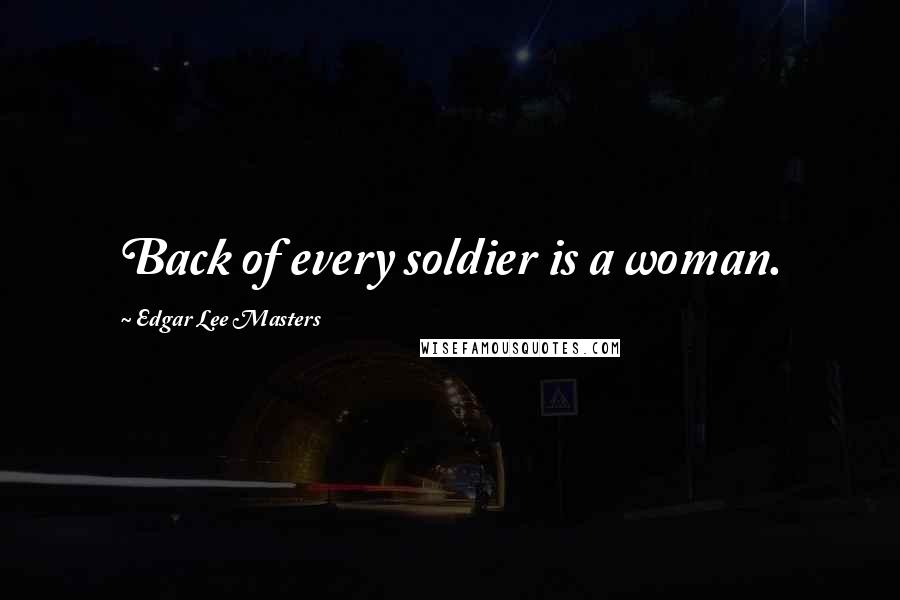 Edgar Lee Masters Quotes: Back of every soldier is a woman.