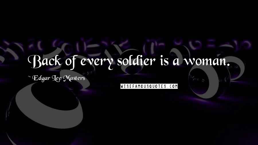 Edgar Lee Masters Quotes: Back of every soldier is a woman.