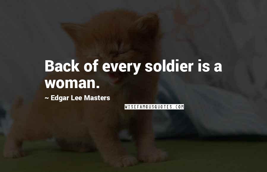 Edgar Lee Masters Quotes: Back of every soldier is a woman.