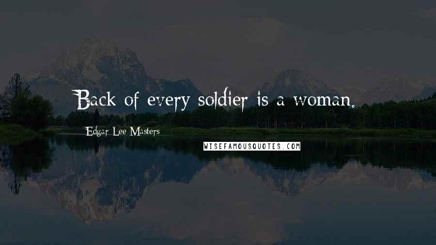 Edgar Lee Masters Quotes: Back of every soldier is a woman.