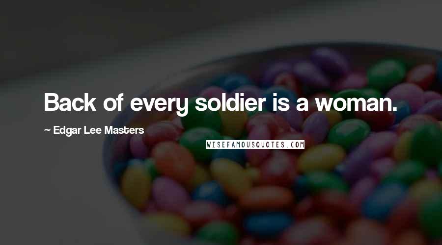 Edgar Lee Masters Quotes: Back of every soldier is a woman.