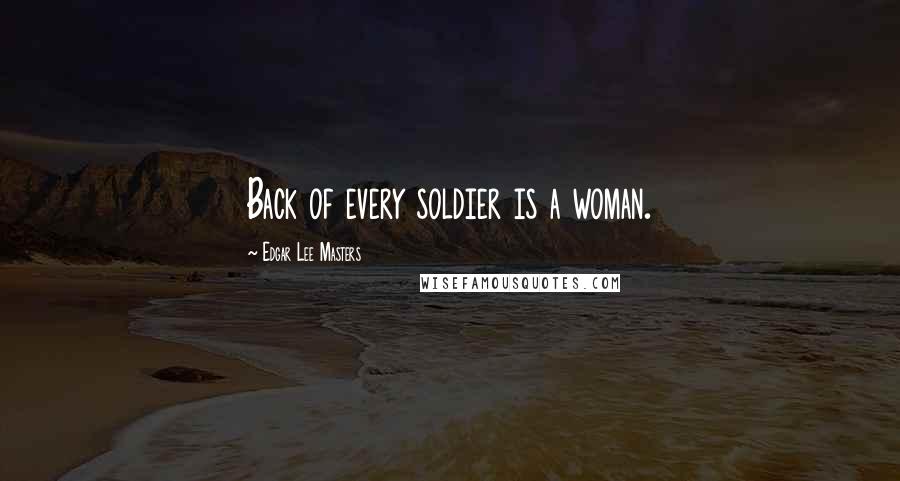 Edgar Lee Masters Quotes: Back of every soldier is a woman.