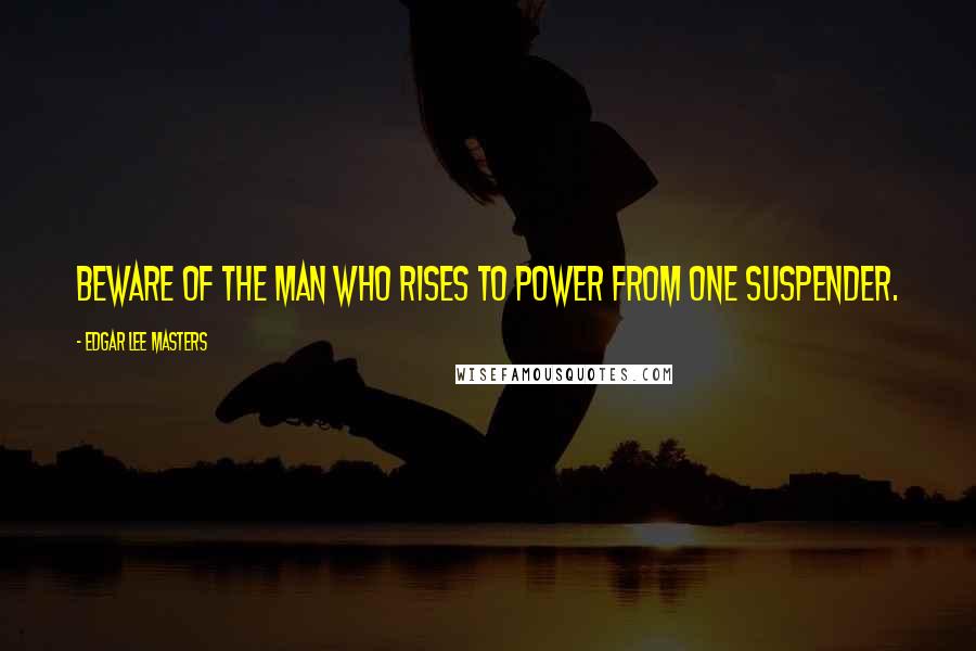 Edgar Lee Masters Quotes: Beware of the man who rises to power from one suspender.