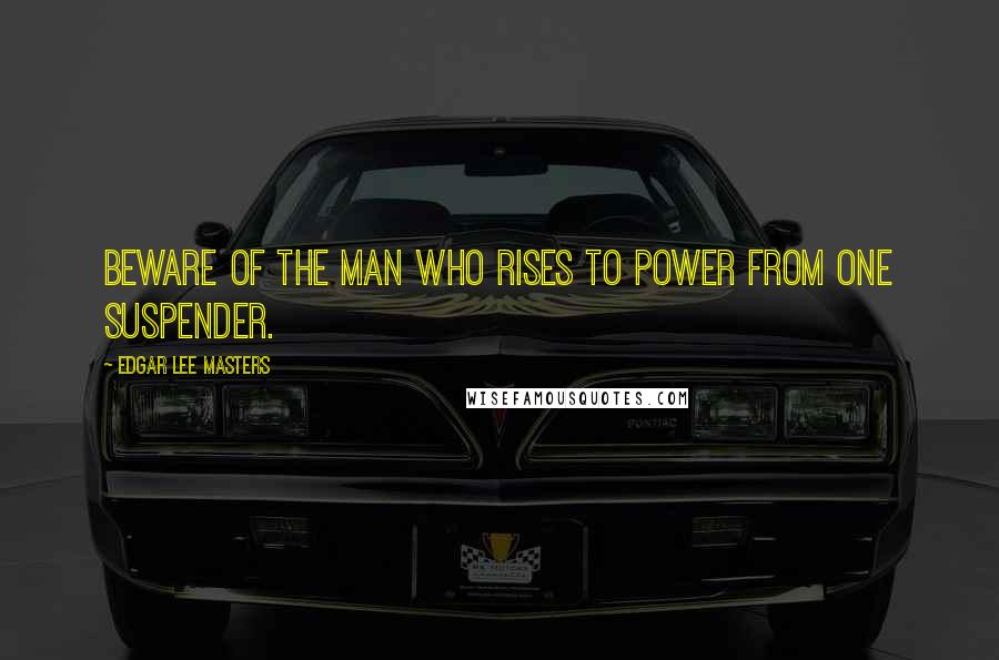 Edgar Lee Masters Quotes: Beware of the man who rises to power from one suspender.