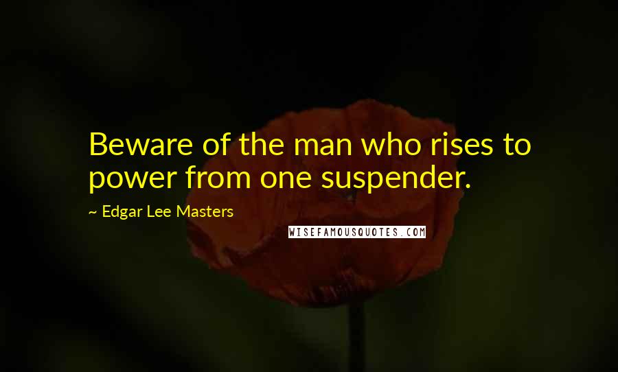 Edgar Lee Masters Quotes: Beware of the man who rises to power from one suspender.