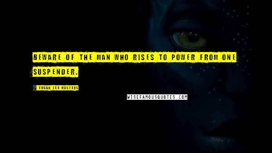Edgar Lee Masters Quotes: Beware of the man who rises to power from one suspender.