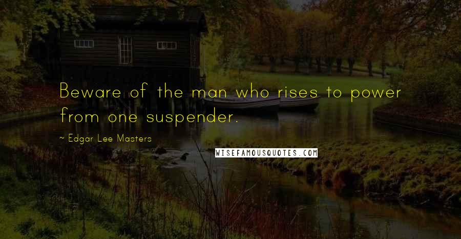 Edgar Lee Masters Quotes: Beware of the man who rises to power from one suspender.
