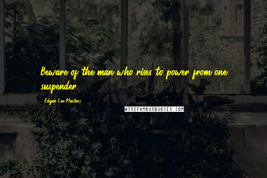 Edgar Lee Masters Quotes: Beware of the man who rises to power from one suspender.