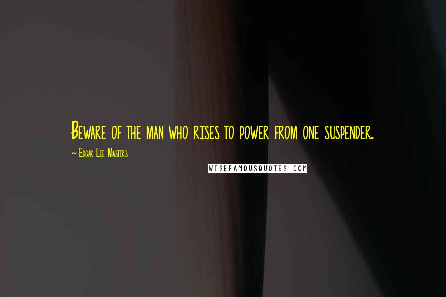 Edgar Lee Masters Quotes: Beware of the man who rises to power from one suspender.