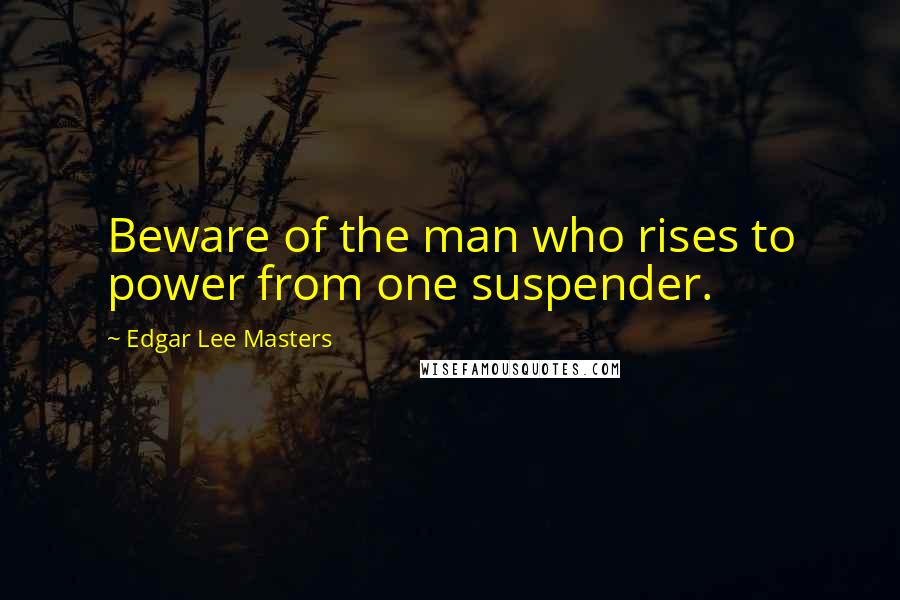 Edgar Lee Masters Quotes: Beware of the man who rises to power from one suspender.