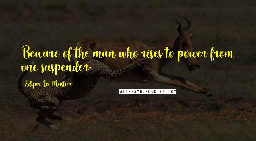 Edgar Lee Masters Quotes: Beware of the man who rises to power from one suspender.