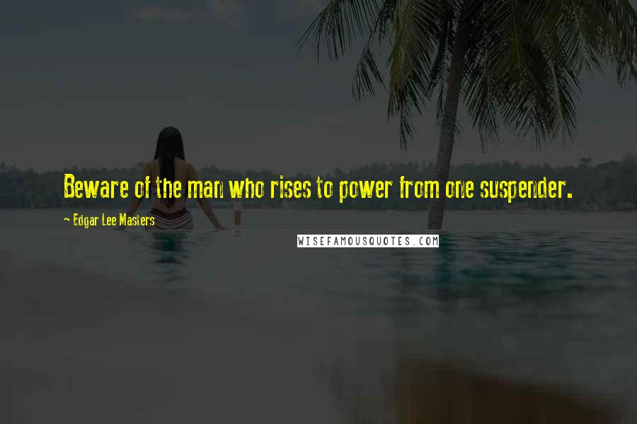 Edgar Lee Masters Quotes: Beware of the man who rises to power from one suspender.