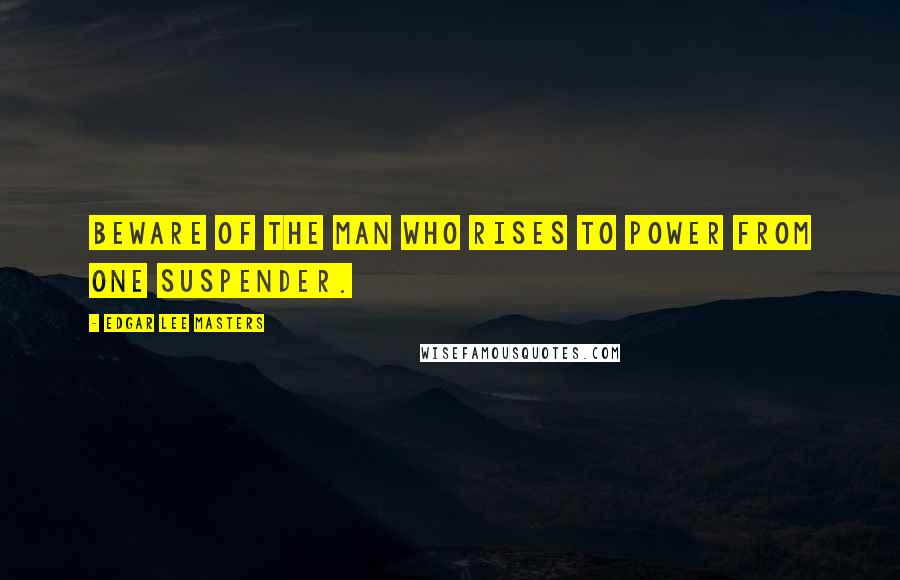Edgar Lee Masters Quotes: Beware of the man who rises to power from one suspender.