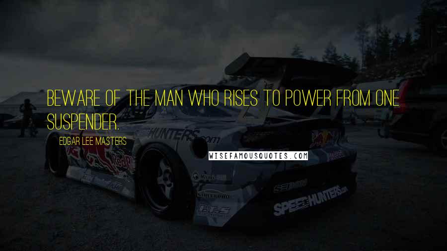 Edgar Lee Masters Quotes: Beware of the man who rises to power from one suspender.